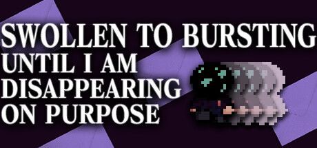 Game cover: Swollen to Bursting Until I Am Disappearing on Purpose